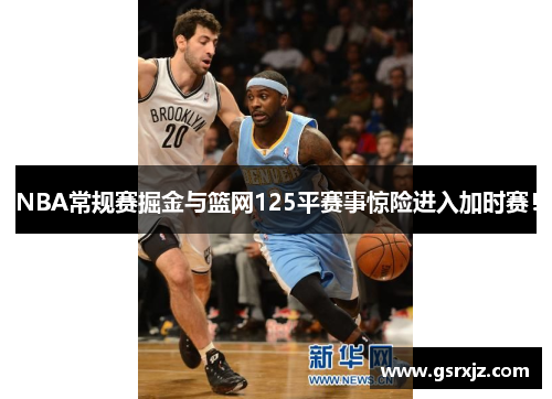 NBA常规赛掘金与篮网125平赛事惊险进入加时赛！