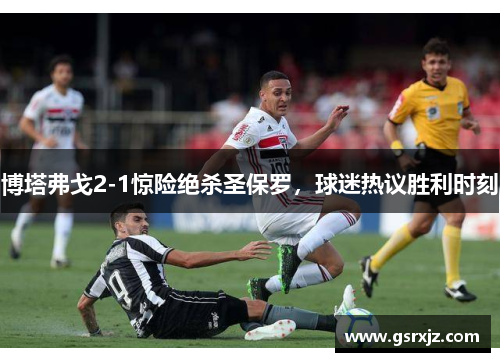 博塔弗戈2-1惊险绝杀圣保罗，球迷热议胜利时刻